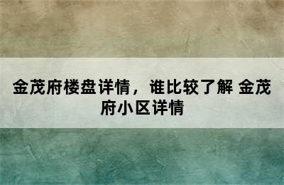 金茂府楼盘详情，谁比较了解 金茂府小区详情